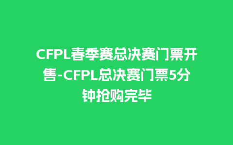 CFPL春季赛总决赛门票开售-CFPL总决赛门票5分钟抢购完毕