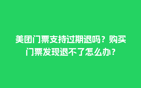 美团门票支持过期退吗？购买门票发现退不了怎么办？