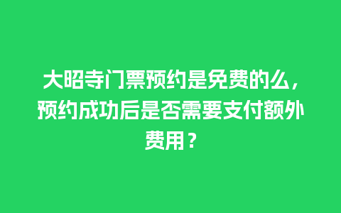 大昭寺门票预约是免费的么，预约成功后是否需要支付额外费用？