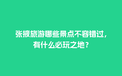 张掖旅游哪些景点不容错过，有什么必玩之地？