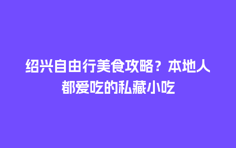 绍兴自由行美食攻略？本地人都爱吃的私藏小吃