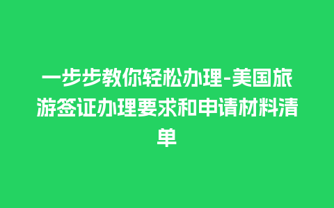 一步步教你轻松办理-美国旅游签证办理要求和申请材料清单