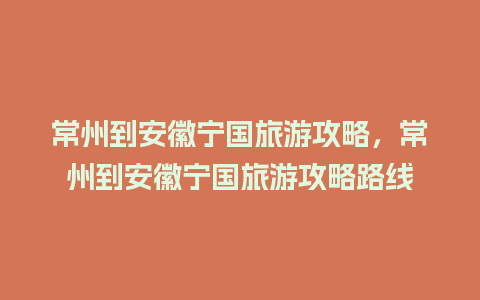 常州到安徽宁国旅游攻略，常州到安徽宁国旅游攻略路线