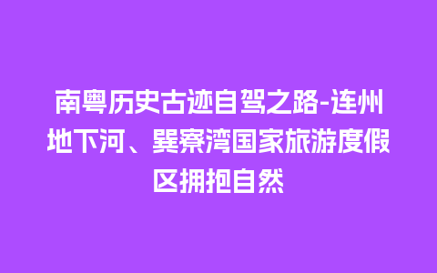 南粤历史古迹自驾之路-连州地下河、巽寮湾国家旅游度假区拥抱自然