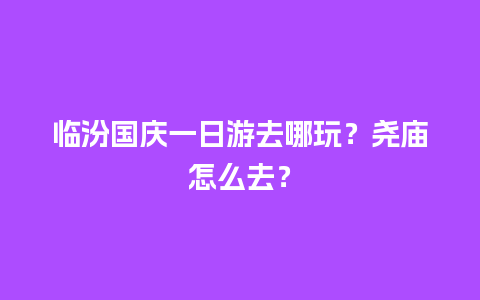 临汾国庆一日游去哪玩？尧庙怎么去？