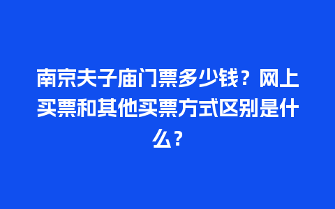 南京夫子庙门票多少钱？网上买票和其他买票方式区别是什么？