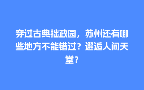 穿过古典拙政园，苏州还有哪些地方不能错过？邂逅人间天堂？