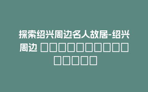 探索绍兴周边名人故居-绍兴周边 живописных пейза