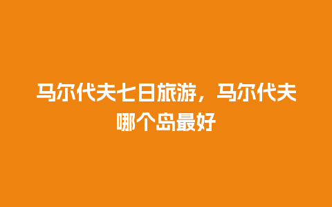 马尔代夫七日旅游，马尔代夫哪个岛最好