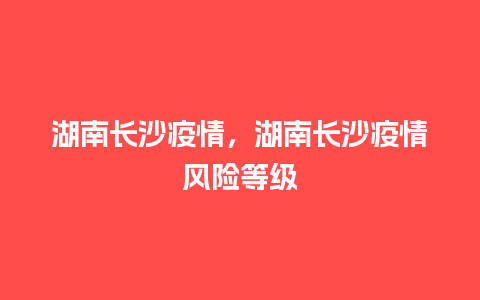 湖南长沙疫情，湖南长沙疫情风险等级