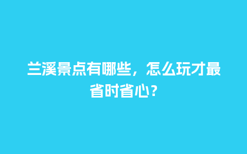 兰溪景点有哪些，怎么玩才最省时省心？