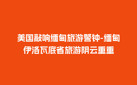 美国敲响缅甸旅游警钟-缅甸伊洛瓦底省旅游阴云重重