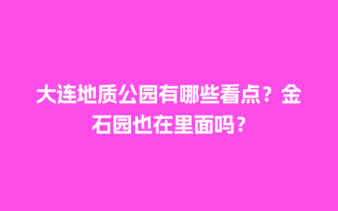 大连地质公园有哪些看点？金石园也在里面吗？