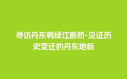 寻访丹东鸭绿江断桥-见证历史变迁的丹东地标