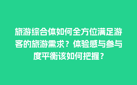 旅游综合体如何全方位满足游客的旅游需求？体验感与参与度平衡该如何把握？