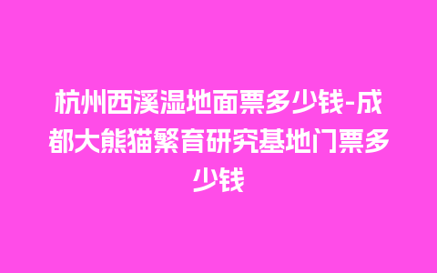 杭州西溪湿地面票多少钱-成都大熊猫繁育研究基地门票多少钱