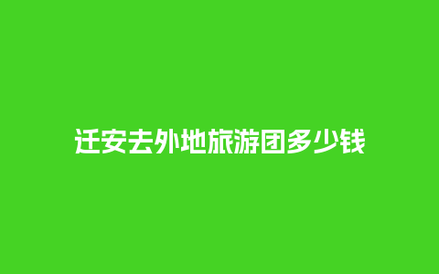 迁安去外地旅游团多少钱