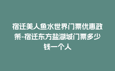 宿迁美人鱼水世界门票优惠政策-宿迁东方盐湖城门票多少钱一个人