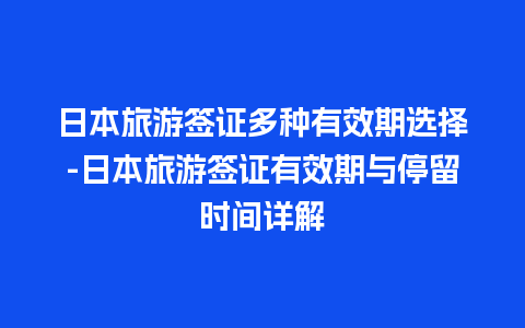 日本旅游签证多种有效期选择-日本旅游签证有效期与停留时间详解