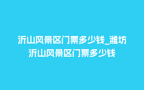 沂山风景区门票多少钱_潍坊沂山风景区门票多少钱