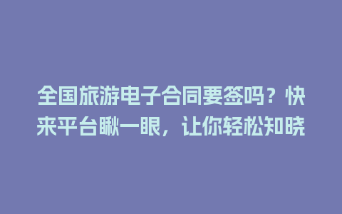 全国旅游电子合同要签吗？快来平台瞅一眼，让你轻松知晓