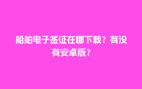 船舶电子签证在哪下载？有没有安卓版？