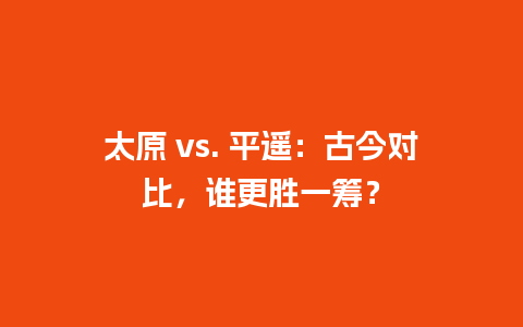 太原 vs. 平遥：古今对比，谁更胜一筹？