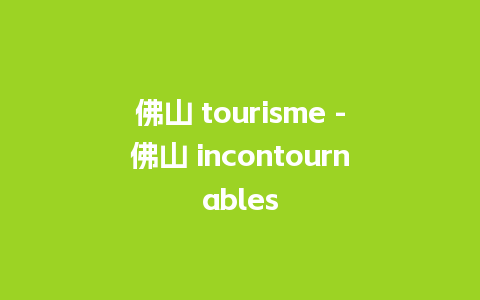 佛山 tourisme -佛山 incontournables