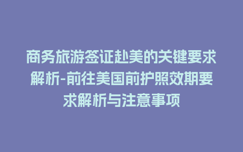 商务旅游签证赴美的关键要求解析-前往美国前护照效期要求解析与注意事项