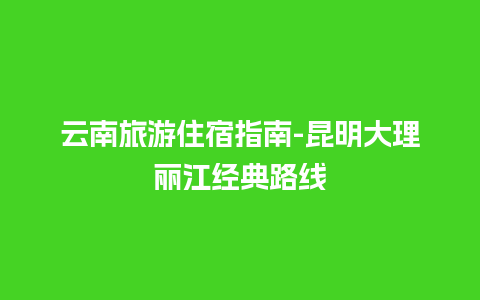 云南旅游住宿指南-昆明大理丽江经典路线