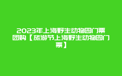 2024年上海野生动物园门票团购【旅游节上海野生动物园门票】