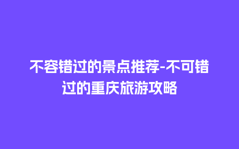 不容错过的景点推荐-不可错过的重庆旅游攻略