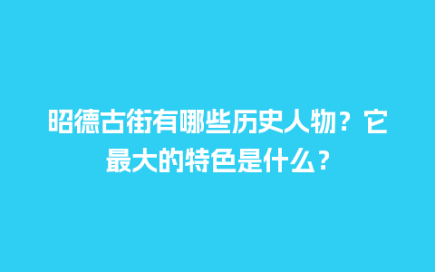 昭德古街有哪些历史人物？它最大的特色是什么？