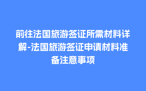 前往法国旅游签证所需材料详解-法国旅游签证申请材料准备注意事项