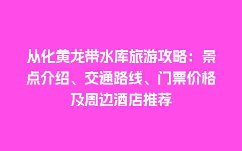 从化黄龙带水库旅游攻略：景点介绍、交通路线、门票价格及周边酒店推荐