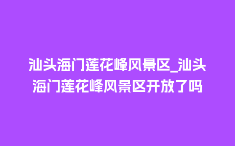 汕头海门莲花峰风景区_汕头海门莲花峰风景区开放了吗