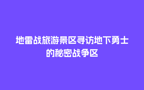 地雷战旅游景区寻访地下勇士的秘密战争区