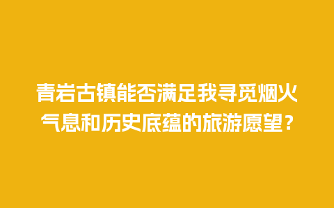 青岩古镇能否满足我寻觅烟火气息和历史底蕴的旅游愿望？