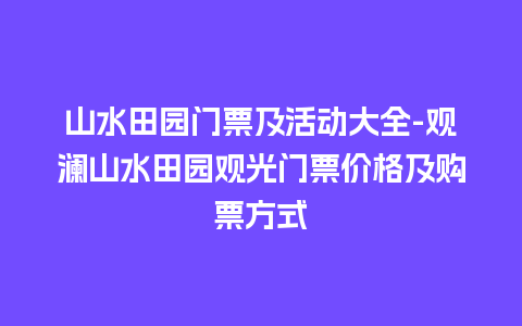 山水田园门票及活动大全-观澜山水田园观光门票价格及购票方式