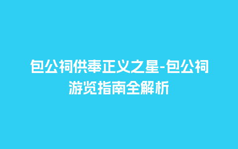 包公祠供奉正义之星-包公祠游览指南全解析