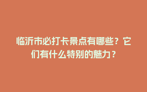 临沂市必打卡景点有哪些？它们有什么特别的魅力？