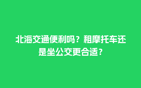 北海交通便利吗？租摩托车还是坐公交更合适？