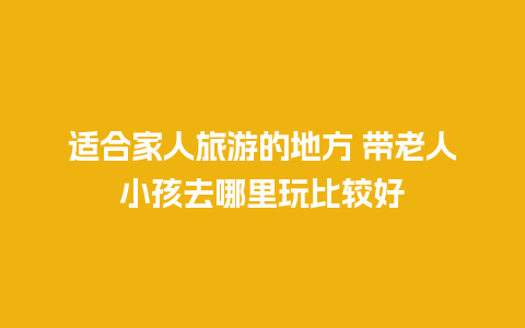 适合家人旅游的地方 带老人小孩去哪里玩比较好