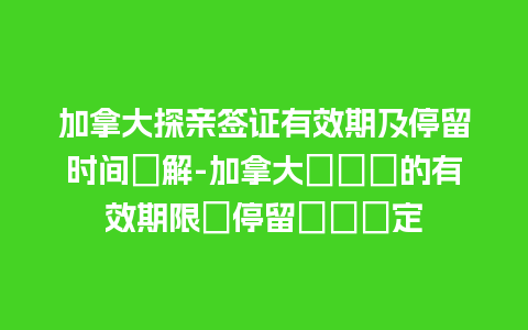 加拿大探亲签证有效期及停留时间詳解-加拿大訪問簽的有效期限與停留時間規定