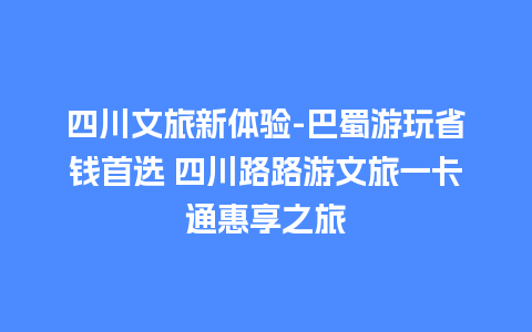 四川文旅新体验-巴蜀游玩省钱首选 四川路路游文旅一卡通惠享之旅