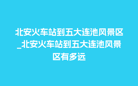 北安火车站到五大连池风景区_北安火车站到五大连池风景区有多远