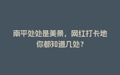 南平处处是美景，网红打卡地你都知道几处？