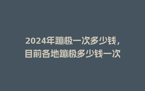 2024年蹦极一次多少钱，目前各地蹦极多少钱一次