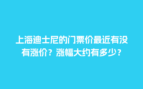 上海迪士尼的门票价最近有没有涨价？涨幅大约有多少？