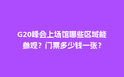 G20峰会上场馆哪些区域能参观？门票多少钱一张？